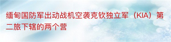 缅甸国防军出动战机空袭克钦独立军（KIA）第二旅下辖的两个营