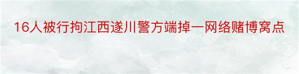 16人被行拘江西遂川警方端掉一网络赌博窝点