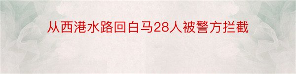 从西港水路回白马28人被警方拦截