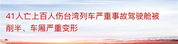 41人亡上百人伤台湾列车严重事故驾驶舱被削半、车厢严重变形