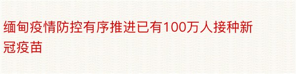 缅甸疫情防控有序推进已有100万人接种新冠疫苗