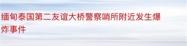 缅甸泰国第二友谊大桥警察哨所附近发生爆炸事件