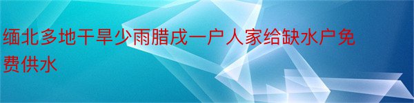 缅北多地干旱少雨腊戌一户人家给缺水户免费供水