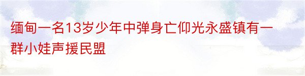 缅甸一名13岁少年中弹身亡仰光永盛镇有一群小娃声援民盟