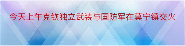 今天上午克钦独立武装与国防军在莫宁镇交火