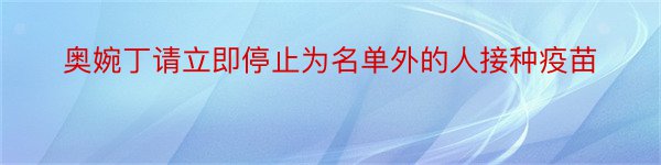 奥婉丁请立即停止为名单外的人接种疫苗