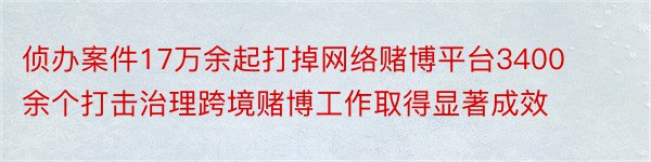 侦办案件17万余起打掉网络赌博平台3400余个打击治理跨境赌博工作取得显著成效