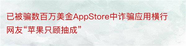 已被骗数百万美金AppStore中诈骗应用横行网友“苹果只顾抽成”