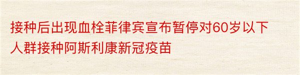 接种后出现血栓菲律宾宣布暂停对60岁以下人群接种阿斯利康新冠疫苗