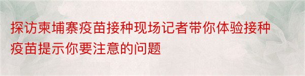 探访柬埔寨疫苗接种现场记者带你体验接种疫苗提示你要注意的问题