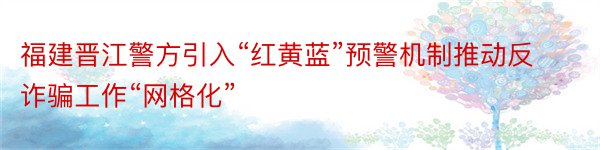 福建晋江警方引入“红黄蓝”预警机制推动反诈骗工作“网格化”