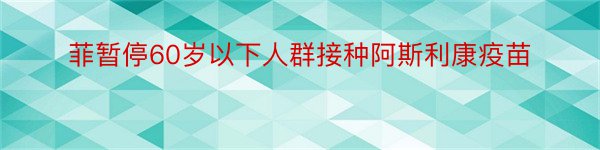 菲暂停60岁以下人群接种阿斯利康疫苗