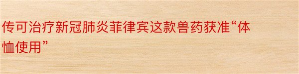 传可治疗新冠肺炎菲律宾这款兽药获准“体恤使用”