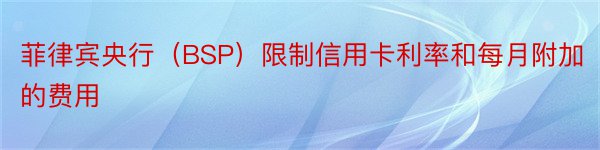 菲律宾央行（BSP）限制信用卡利率和每月附加的费用