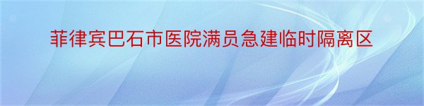 菲律宾巴石市医院满员急建临时隔离区