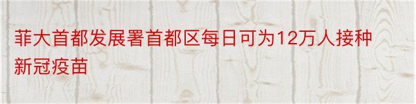 菲大首都发展署首都区每日可为12万人接种新冠疫苗