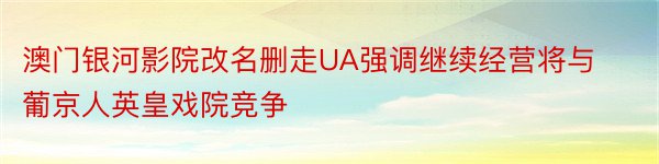 澳门银河影院改名删走UA强调继续经营将与葡京人英皇戏院竞争