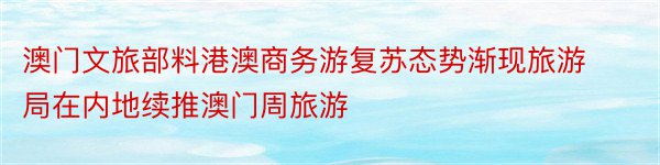 澳门文旅部料港澳商务游复苏态势渐现旅游局在内地续推澳门周旅游