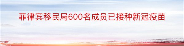 菲律宾移民局600名成员已接种新冠疫苗