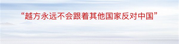 “越方永远不会跟着其他国家反对中国”