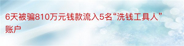 6天被骗810万元钱款流入5名“洗钱工具人”账户