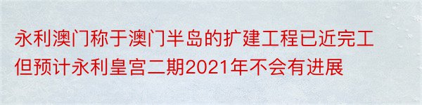 永利澳门称于澳门半岛的扩建工程已近完工但预计永利皇宫二期2021年不会有进展