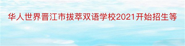 华人世界晋江市拔萃双语学校2021开始招生等