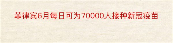 菲律宾6月每日可为70000人接种新冠疫苗