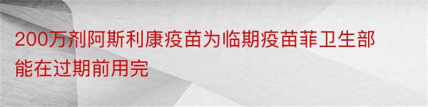 200万剂阿斯利康疫苗为临期疫苗菲卫生部能在过期前用完