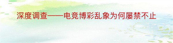 深度调查——电竞博彩乱象为何屡禁不止