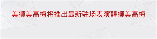 美狮美高梅将推出最新驻场表演醒狮美高梅