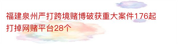 福建泉州严打跨境赌博破获重大案件176起打掉网赌平台28个