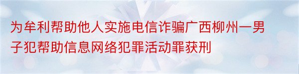 为牟利帮助他人实施电信诈骗广西柳州一男子犯帮助信息网络犯罪活动罪获刑