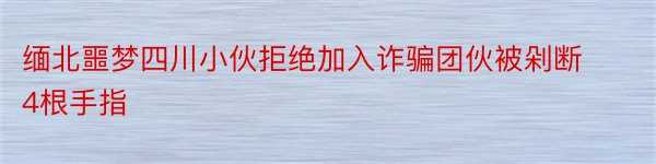 缅北噩梦四川小伙拒绝加入诈骗团伙被剁断4根手指