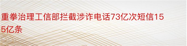 重拳治理工信部拦截涉诈电话73亿次短信155亿条