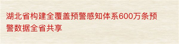 湖北省构建全覆盖预警感知体系600万条预警数据全省共享