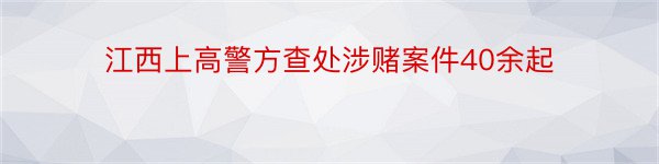 江西上高警方查处涉赌案件40余起