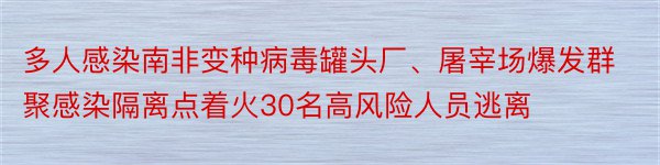 多人感染南非变种病毒罐头厂、屠宰场爆发群聚感染隔离点着火30名高风险人员逃离