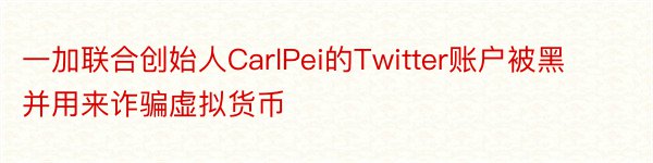 一加联合创始人CarlPei的Twitter账户被黑并用来诈骗虚拟货币