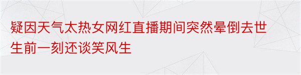 疑因天气太热女网红直播期间突然晕倒去世生前一刻还谈笑风生