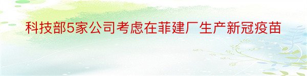 科技部5家公司考虑在菲建厂生产新冠疫苗