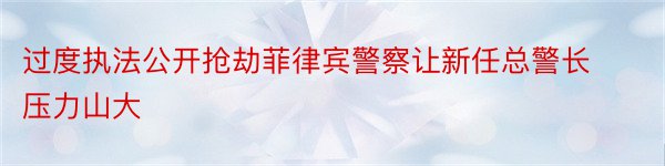 过度执法公开抢劫菲律宾警察让新任总警长压力山大