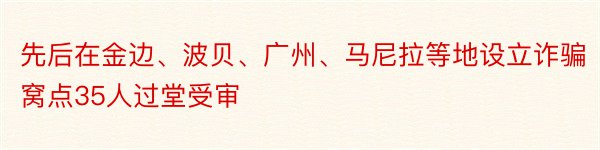 先后在金边、波贝、广州、马尼拉等地设立诈骗窝点35人过堂受审