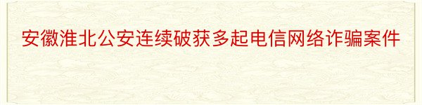 安徽淮北公安连续破获多起电信网络诈骗案件