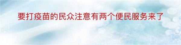 要打疫苗的民众注意有两个便民服务来了