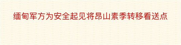 缅甸军方为安全起见将昂山素季转移看送点