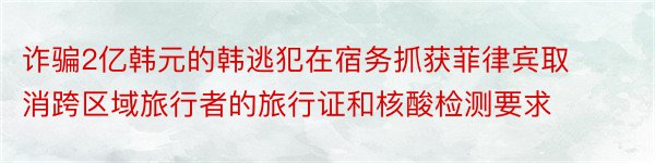 诈骗2亿韩元的韩逃犯在宿务抓获菲律宾取消跨区域旅行者的旅行证和核酸检测要求