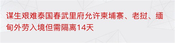 谋生艰难泰国春武里府允许柬埔寨、老挝、缅甸外劳入境但需隔离14天