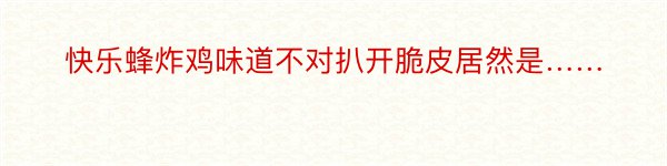 快乐蜂炸鸡味道不对扒开脆皮居然是……