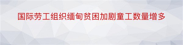 国际劳工组织缅甸贫困加剧童工数量增多